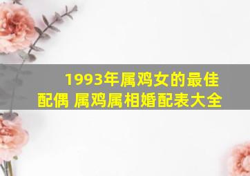 1993年属鸡女的最佳配偶 属鸡属相婚配表大全